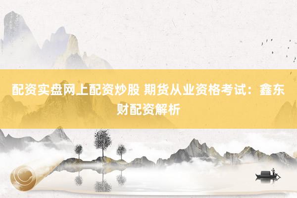 配资实盘网上配资炒股 期货从业资格考试：鑫东财配资解析