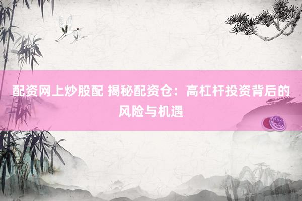 配资网上炒股配 揭秘配资仓：高杠杆投资背后的风险与机遇