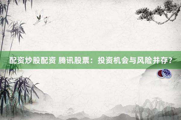 配资炒股配资 腾讯股票：投资机会与风险并存？
