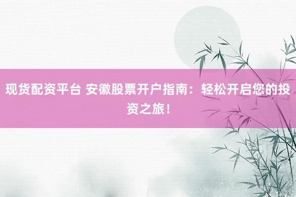 现货配资平台 安徽股票开户指南：轻松开启您的投资之旅！