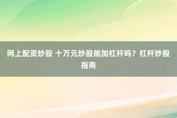 网上配资炒股 十万元炒股能加杠杆吗？杠杆炒股指南