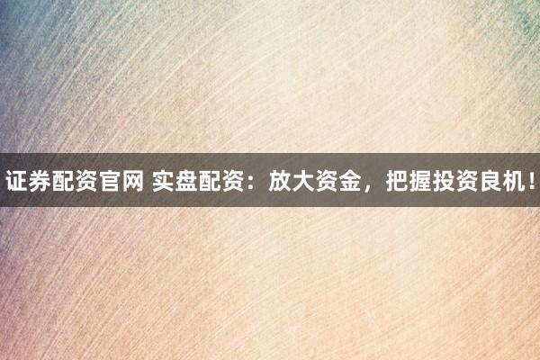 证券配资官网 实盘配资：放大资金，把握投资良机！
