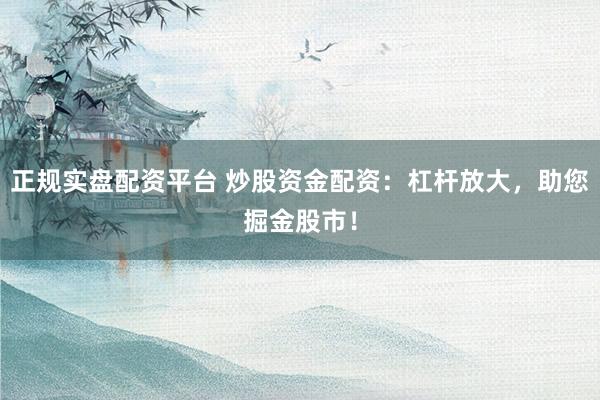 正规实盘配资平台 炒股资金配资：杠杆放大，助您掘金股市！