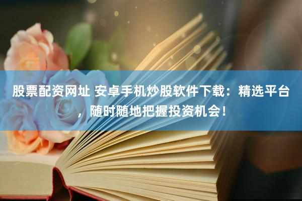 股票配资网址 安卓手机炒股软件下载：精选平台，随时随地把握投资机会！